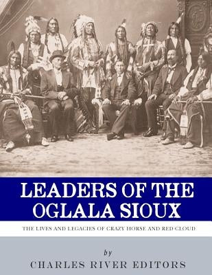 Leaders of the Oglala Sioux: The Lives and Legacies of Crazy Horse and Red Cloud by Charles River Editors