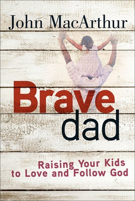 Brave Dad: Raising Your Kids to Love and Follow God by MacArthur, John