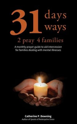 31 Days, 31 Ways 2 Pray 4 Families: A monthly prayer guide to aid intercession for families dealing with mental illnesses by Downing, Catherine P.
