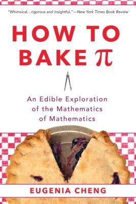 How to Bake Pi: An Edible Exploration of the Mathematics of Mathematics by Cheng, Eugenia