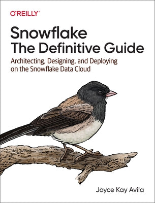 Snowflake: The Definitive Guide: Architecting, Designing, and Deploying on the Snowflake Data Cloud by Avila, Joyce