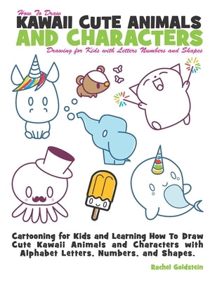 How to Draw Kawaii Cute Animals and Characters: Drawing for Kids with Letters Numbers and Shapes: Cartooning for Kids and Learning How to Draw Cute Ka by Goldstein, Rachel a.