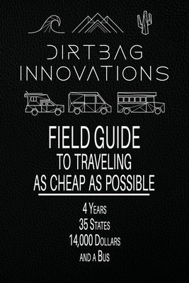 Field Guide to Traveling as Cheap as Possible: 4 Years, 35 States, 14,000 Dollars, and a Bus by Dirtbag Innovations