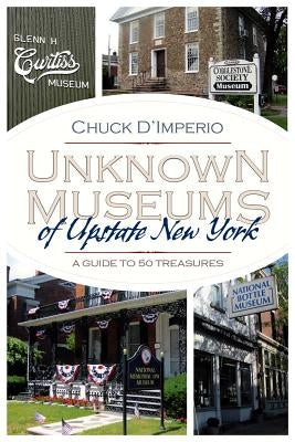 Unknown Museums of Upstate New York: A Guide to 50 Treasures by D'Imperio, Chuck