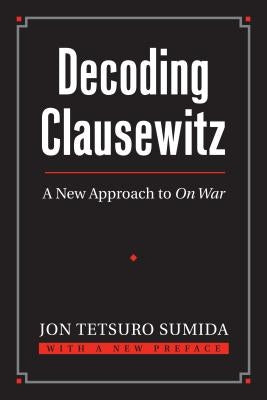 Decoding Clausewitz: A New Approach to on War by Sumida, Jon Tetsuro