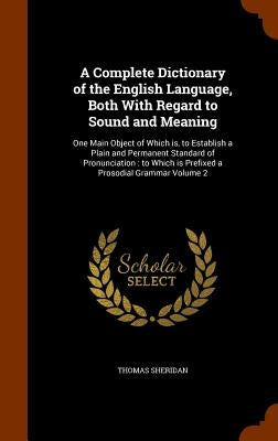 A Complete Dictionary of the English Language, Both With Regard to Sound and Meaning: One Main Object of Which is, to Establish a Plain and Permanent by Sheridan, Thomas