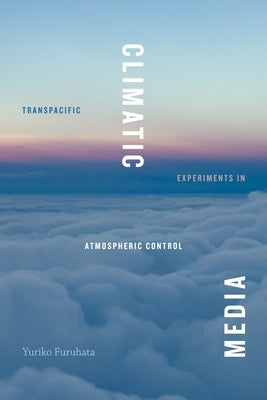 Climatic Media: Transpacific Experiments in Atmospheric Control by Furuhata, Yuriko