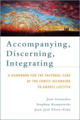 Accompanying, Discerning, Integrating: A Handbook for the Pastoral Care of the Family According to Amoris Laetitia: A Handbook for the Pastoral Care o by Granados, Jos&#233;