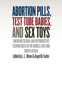 Abortion Pills, Test Tube Babies, and Sex Toys: Emerging Sexual and Reproductive Technologies in the Middle East and North Africa by Wynn, L. L.