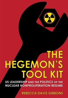 The Hegemon's Tool Kit: Us Leadership and the Politics of the Nuclear Nonproliferation Regime by Gibbons, Rebecca Davis
