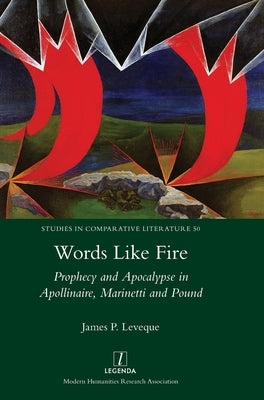 Words Like Fire: Prophecy and Apocalypse in Apollinaire, Marinetti and Pound by Leveque, James P.