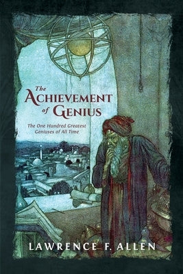 The Achievement of Genius: The One Hundred Greatest Geniuses of All Time by Allen, Lawrence F.