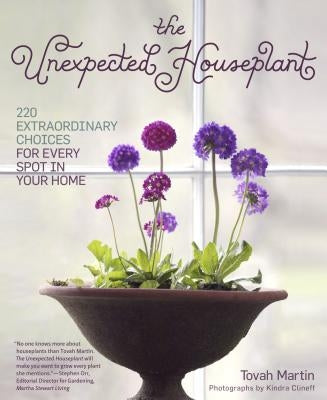 The Unexpected Houseplant: 220 Extraordinary Choices for Every Spot in Your Home by Martin, Tovah