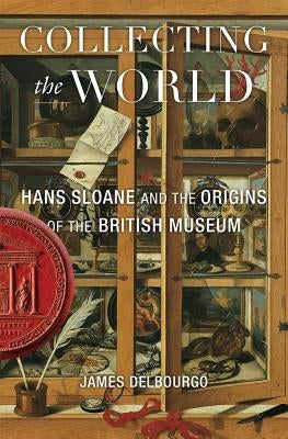 Collecting the World: Hans Sloane and the Origins of the British Museum by Delbourgo, James