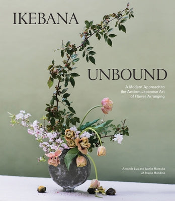 Ikebana Unbound: A Modern Approach to the Ancient Japanese Art of Flower Arranging by Luu, Amanda