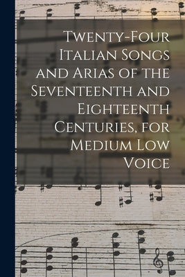 Twenty-four Italian Songs and Arias of the Seventeenth and Eighteenth Centuries, for Medium low Voice by Anonymous