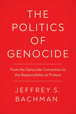 The Politics of Genocide: From the Genocide Convention to the Responsibility to Protect by Bachman, Jeffrey S.