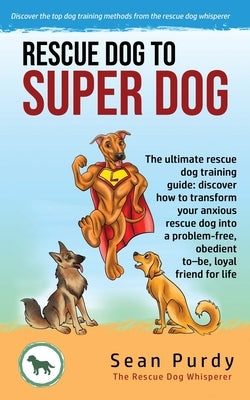 Rescue Dog To Super Dog: The ultimate rescue dog training guide: discover how to transform your anxious rescue dog into a problem free, obedien by Purdy, Sean