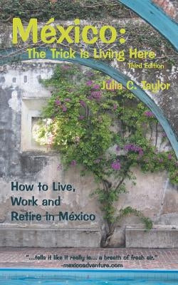 Mexico: The Trick Is Living Here - A Guide to Live, Work, and Retire in Mexico by Taylor, Julia C.