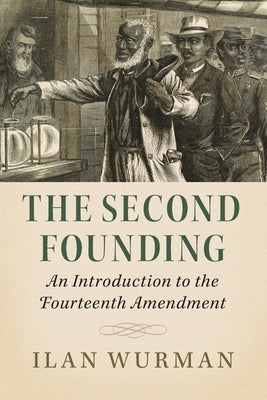 The Second Founding: An Introduction to the Fourteenth Amendment by Wurman, Ilan