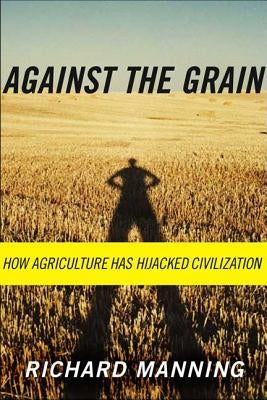Against the Grain: How Agriculture Has Hijacked Civilization by Manning, Richard