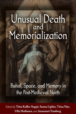 Unusual Death and Memorialization: Burial, Space, and Memory in the Post-Medieval North by Kallio-Sepp&#228;, Titta