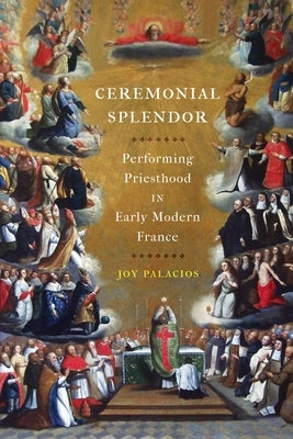 Ceremonial Splendor: Performing Priesthood in Early Modern France by Palacios, Joy