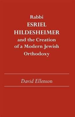 Rabbi Esriel Hildesheimer and the Creation of a Modern Jewish Orthodoxy by Ellenson, David