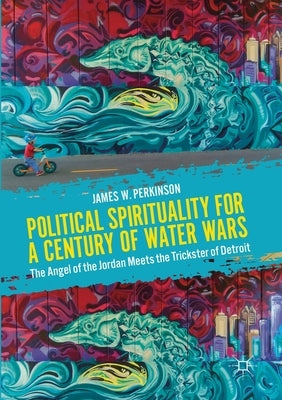 Political Spirituality for a Century of Water Wars: The Angel of the Jordan Meets the Trickster of Detroit by Perkinson, James W.