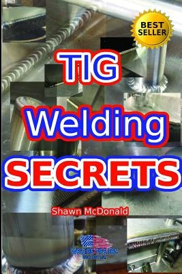 Tig Welding Secrets: An In-Depth Look At Making Aesthetically Pleasing TIG Welds by McDonald, Shawn J.