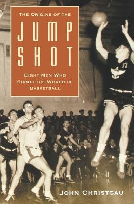 The Origins of the Jump Shot: Eight Men Who Shook the World of Basketball by Christgau, John