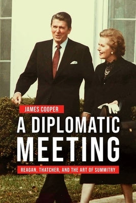 A Diplomatic Meeting: Reagan, Thatcher, and the Art of Summitry by Cooper, James