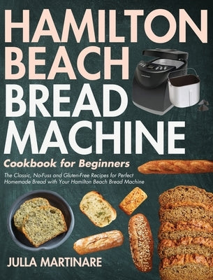 Hamilton Beach Bread Machine Cookbook for Beginners: The Classic, No-Fuss and Gluten-Free Recipes for Perfect Homemade Bread with Your Hamilton Beach by Martinare, Julla