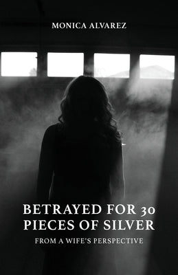 Betrayed for 30 Pieces of Silver: From a Wife's Perspective by Alvarez, Monica