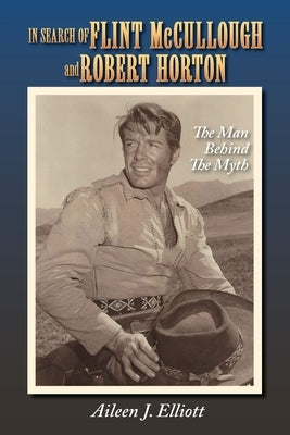 In Search of Flint McCullough and Robert Horton: The Man Behind the Myth by Elliott, Aileen J.