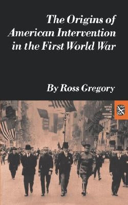 The Origins of American Intervention in the First World War by Gregory, Ross