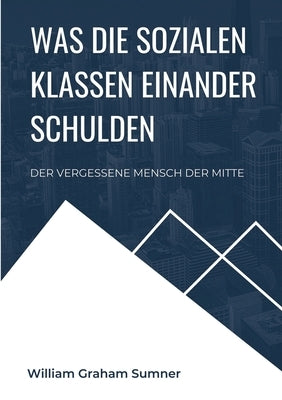 Was die sozialen Klassen einander schulden: Der vergessene Mensch der Mitte by Sumner, William Graham