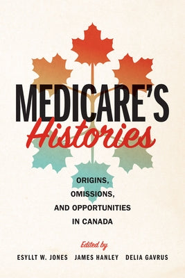 Medicare's Histories: Origins, Omissions, and Opportunities in Canada by Jones, Esyllt W.