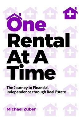 One Rental at a Time: The Journey to Financial Independence Through Real Estate by Zuber, Michael