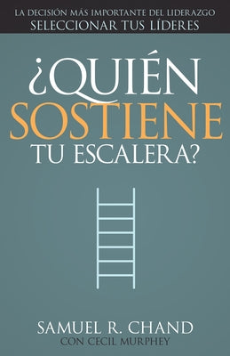 ¿quién Sostiene Tu Escalera?: La Decisión Más Importante del Liderazgo: Seleccionar Tus Líderes by Chand, Samuel R.