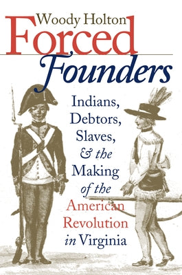 Forced Founders: Indians, Debtors, Slaves & the Making of the American Revolution in Virginia by Holton, Woody