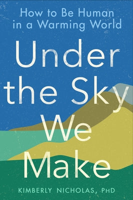 Under the Sky We Make: How to Be Human in a Warming World by Nicholas, Kimberly