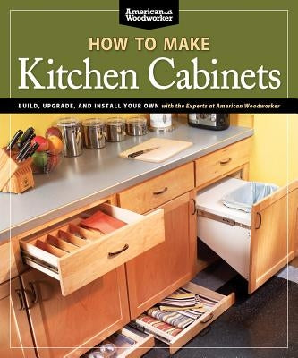 How to Make Kitchen Cabinets (Best of American Woodworker): Build, Upgrade, and Install Your Own with the Experts at American Woodworker by Johnson, Randy