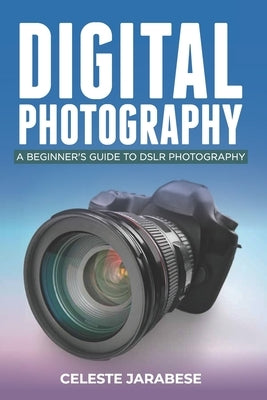 Digital Photography: A Beginner's Guide to DSLR Photography: Basic DSLR Camera Guide for Beginners, Learning How To Use Your First DSLR Cam by Jarabese, Celeste