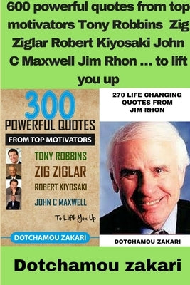 600 powerful quotes from top motivators Tony Robbins Zig Ziglar Robert Kiyosaki John C Maxwell Jim Rhon ... to lift you up by Zakari, Dotchamou