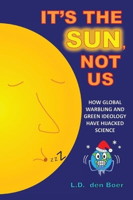 It's The Sun, Not Us: How Global Warbling and Green Ideology have Hijacked Science by Den Boer, L. D.