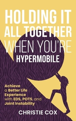 Holding It All Together When You're Hypermobile: Achieve a Better Life Experience with EDS, POTS, and Joint Instability by Cox, Christie