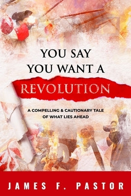 You Say You Want a Revolution: A Compelling & Cautionary Tale of What Lies Ahead by Pastor, James F.