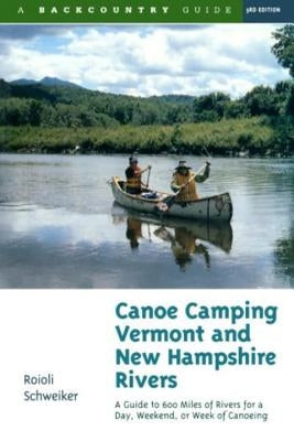 Canoe Camping Vermont & New Hampshire Rivers: A Guide to 600 Miles of Rivers for a Day, Weekend, or Week of Canoeing by Schweiker, Roioli