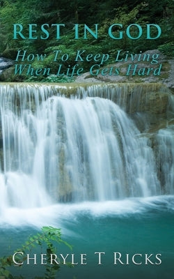 Rest In God: How To Keep Living When Life Gets Hard by Ricks, Cheryle T.